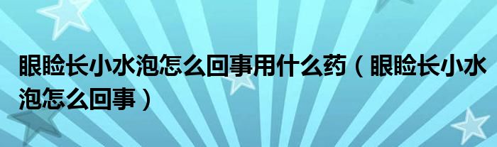 眼瞼長小水泡怎么回事用什么藥（眼瞼長小水泡怎么回事）