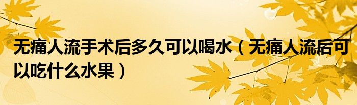 無痛人流手術后多久可以喝水（無痛人流后可以吃什么水果）