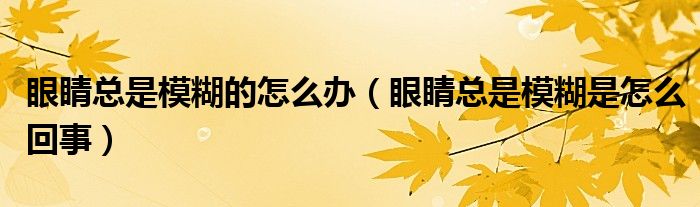 眼睛總是模糊的怎么辦（眼睛總是模糊是怎么回事）