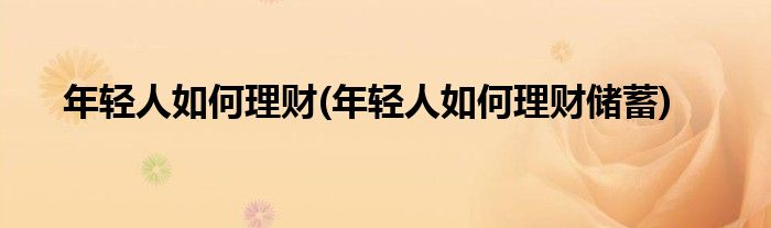 年輕人如何理財(cái)(年輕人如何理財(cái)儲(chǔ)蓄)