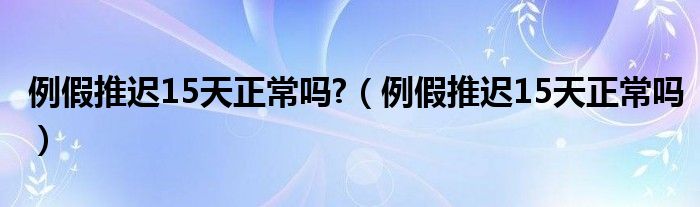 例假推遲15天正常嗎?（例假推遲15天正常嗎）