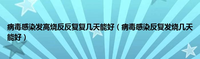 病毒感染發(fā)高燒反反復(fù)復(fù)幾天能好（病毒感染反復(fù)發(fā)燒幾天能好）