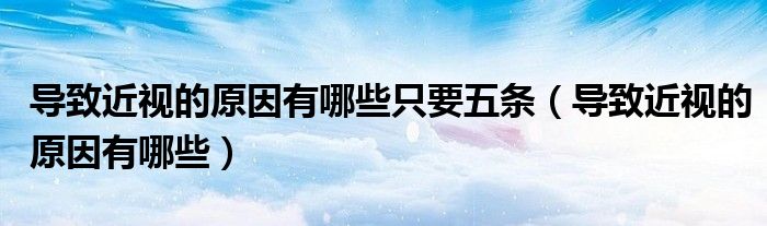 導(dǎo)致近視的原因有哪些只要五條（導(dǎo)致近視的原因有哪些）