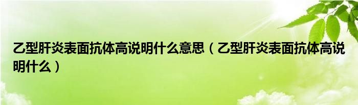 乙型肝炎表面抗體高說(shuō)明什么意思（乙型肝炎表面抗體高說(shuō)明什么）