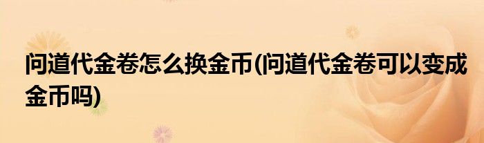 問(wèn)道代金卷怎么換金幣(問(wèn)道代金卷可以變成金幣嗎)