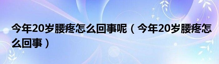 今年20歲腰疼怎么回事呢（今年20歲腰疼怎么回事）