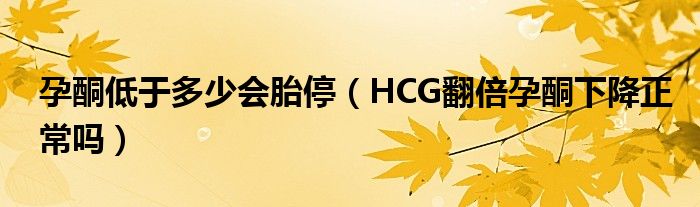 孕酮低于多少會胎停（HCG翻倍孕酮下降正常嗎）