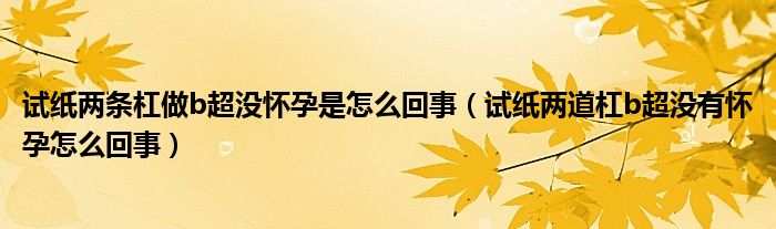 試紙兩條杠做b超沒懷孕是怎么回事（試紙兩道杠b超沒有懷孕怎么回事）