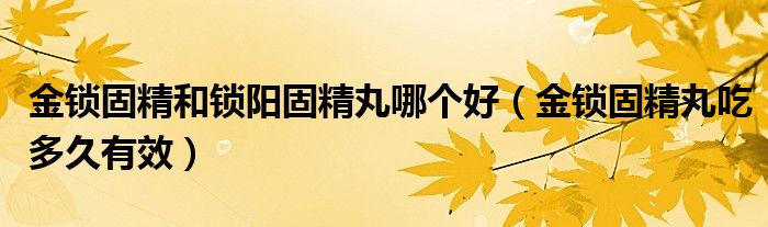 金鎖固精和鎖陽固精丸哪個好（金鎖固精丸吃多久有效）