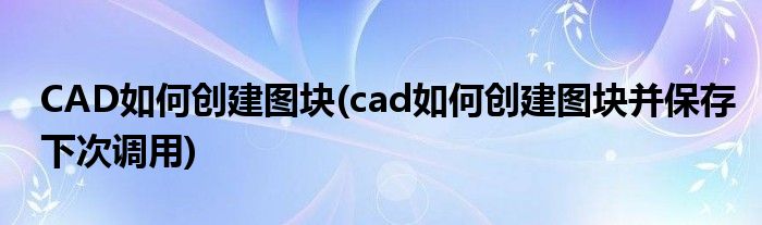 CAD如何創(chuàng)建圖塊(cad如何創(chuàng)建圖塊并保存下次調(diào)用)