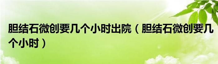 膽結(jié)石微創(chuàng)要幾個(gè)小時(shí)出院（膽結(jié)石微創(chuàng)要幾個(gè)小時(shí)）