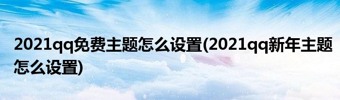 2021qq免費主題怎么設置(2021qq新年主題怎么設置)