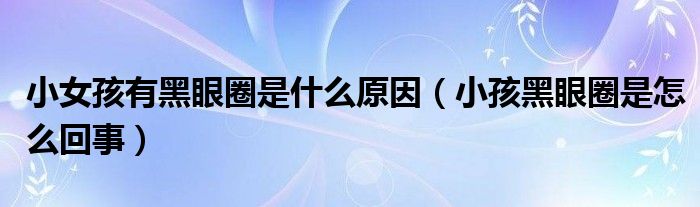 小女孩有黑眼圈是什么原因（小孩黑眼圈是怎么回事）