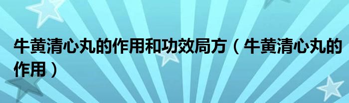 牛黃清心丸的作用和功效局方（牛黃清心丸的作用）