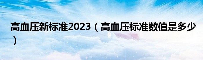 高血壓新標(biāo)準(zhǔn)2023（高血壓標(biāo)準(zhǔn)數(shù)值是多少）