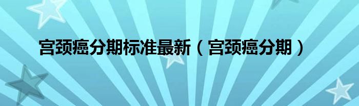 宮頸癌分期標(biāo)準(zhǔn)最新（宮頸癌分期）