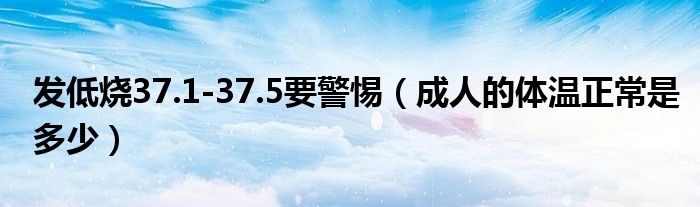 發(fā)低燒37.1-37.5要警惕（成人的體溫正常是多少）