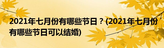 2021年七月份有哪些節(jié)日？(2021年七月份有哪些節(jié)日可以結(jié)婚)