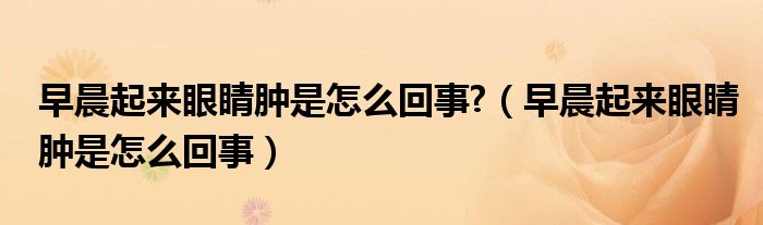 早晨起來(lái)眼睛腫是怎么回事?（早晨起來(lái)眼睛腫是怎么回事）