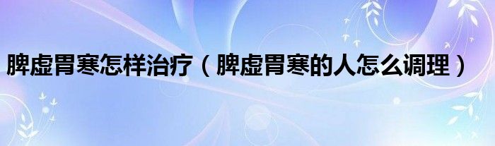 脾虛胃寒怎樣治療（脾虛胃寒的人怎么調(diào)理）