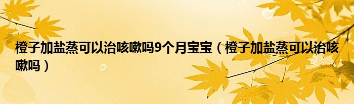 橙子加鹽蒸可以治咳嗽嗎9個(gè)月寶寶（橙子加鹽蒸可以治咳嗽嗎）