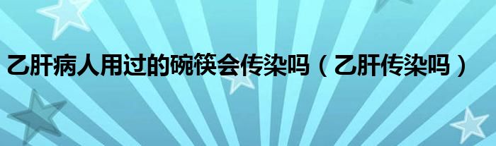 乙肝病人用過的碗筷會(huì)傳染嗎（乙肝傳染嗎）