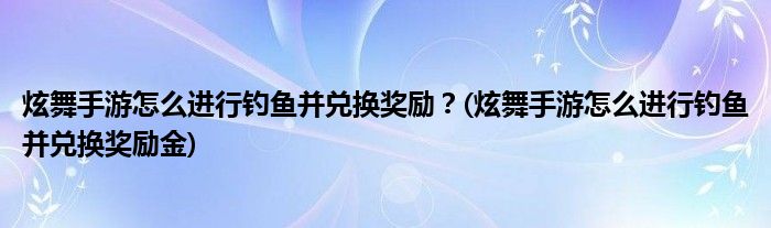 炫舞手游怎么進行釣魚并兌換獎勵？(炫舞手游怎么進行釣魚并兌換獎勵金)