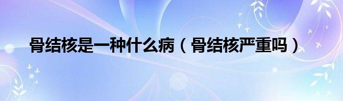 骨結(jié)核是一種什么?。ü墙Y(jié)核嚴(yán)重嗎）