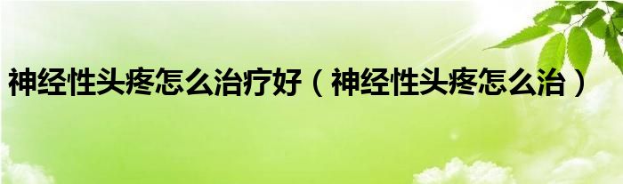 神經(jīng)性頭疼怎么治療好（神經(jīng)性頭疼怎么治）