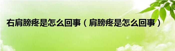 右肩膀疼是怎么回事（肩膀疼是怎么回事）