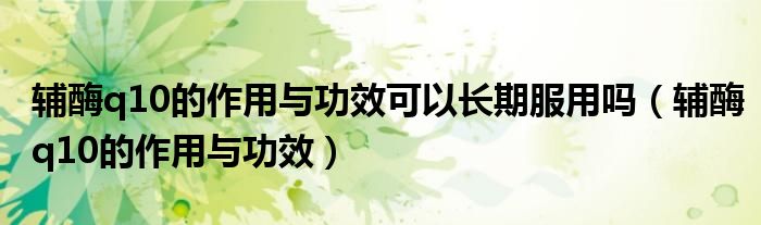 輔酶q10的作用與功效可以長期服用嗎（輔酶q10的作用與功效）