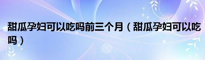 甜瓜孕婦可以吃嗎前三個(gè)月（甜瓜孕婦可以吃嗎）