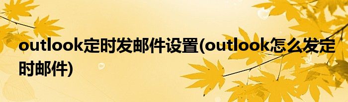 outlook定時(shí)發(fā)郵件設(shè)置(outlook怎么發(fā)定時(shí)郵件)