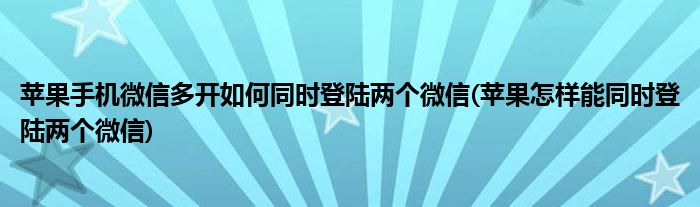 蘋果手機微信多開如何同時登陸兩個微信(蘋果怎樣能同時登陸兩個微信)