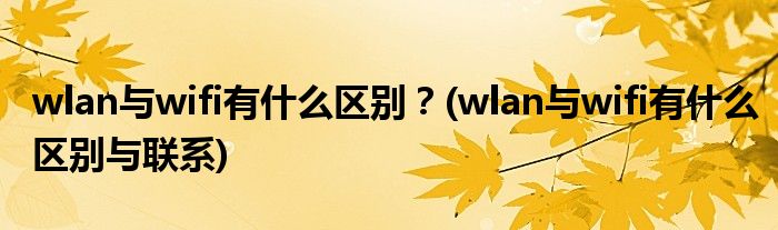 wlan與wifi有什么區(qū)別？(wlan與wifi有什么區(qū)別與聯(lián)系)