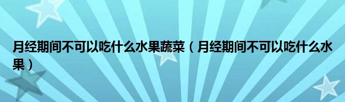 月經(jīng)期間不可以吃什么水果蔬菜（月經(jīng)期間不可以吃什么水果）