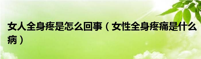 女人全身疼是怎么回事（女性全身疼痛是什么?。? /></span>
		<span id=