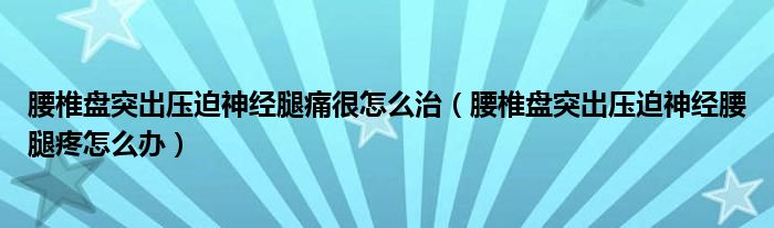 腰椎盤突出壓迫神經(jīng)腿痛很怎么治（腰椎盤突出壓迫神經(jīng)腰腿疼怎么辦）