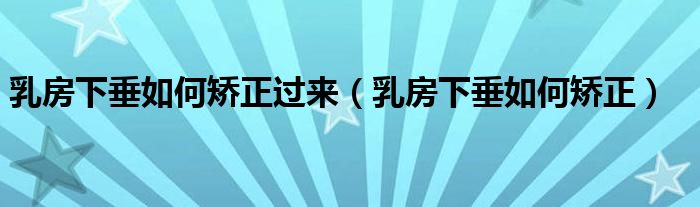 乳房下垂如何矯正過(guò)來(lái)（乳房下垂如何矯正）