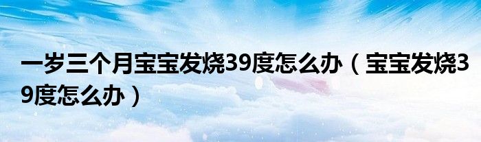 一歲三個(gè)月寶寶發(fā)燒39度怎么辦（寶寶發(fā)燒39度怎么辦）