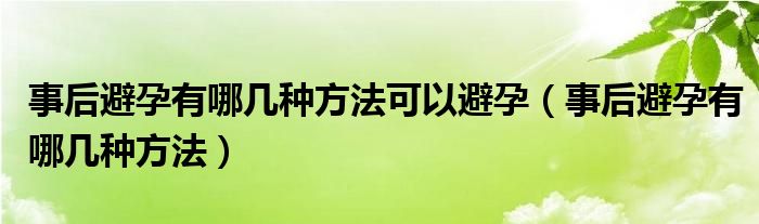 事后避孕有哪幾種方法可以避孕（事后避孕有哪幾種方法）