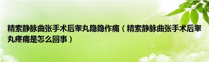 精索靜脈曲張手術(shù)后睪丸隱隱作痛（精索靜脈曲張手術(shù)后睪丸疼痛是怎么回事）