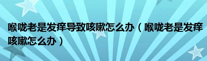 喉嚨老是發(fā)癢導(dǎo)致咳嗽怎么辦（喉嚨老是發(fā)癢咳嗽怎么辦）