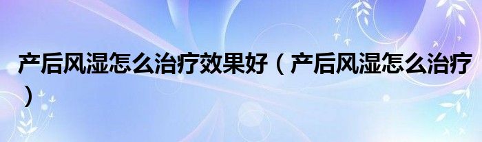 產后風濕怎么治療效果好（產后風濕怎么治療）