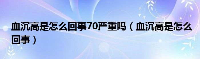 血沉高是怎么回事70嚴重嗎（血沉高是怎么回事）