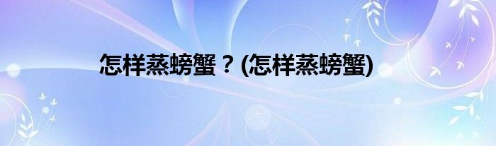 怎樣蒸螃蟹？(怎樣蒸螃蟹)