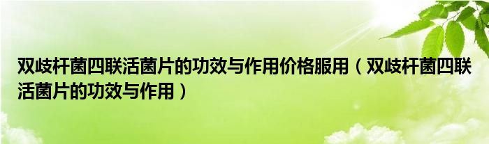 雙歧桿菌四聯(lián)活菌片的功效與作用價(jià)格服用（雙歧桿菌四聯(lián)活菌片的功效與作用）