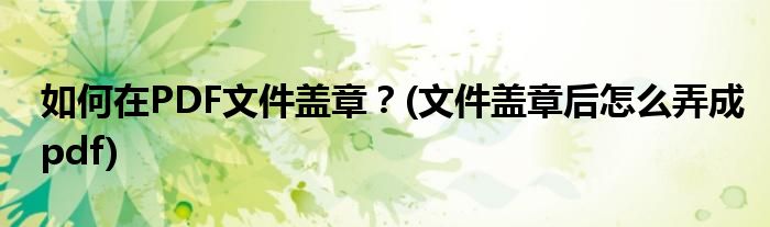 如何在PDF文件蓋章？(文件蓋章后怎么弄成pdf)