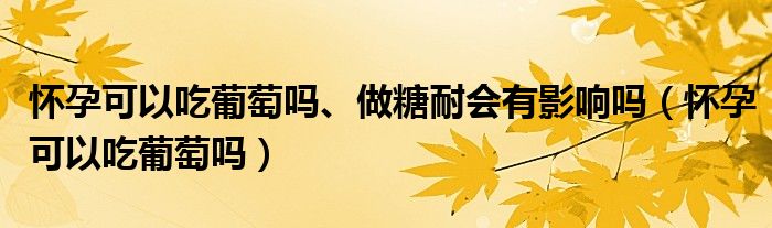 懷孕可以吃葡萄嗎、做糖耐會(huì)有影響嗎（懷孕可以吃葡萄嗎）