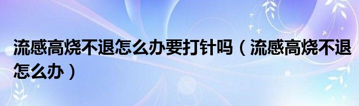 流感高燒不退怎么辦要打針嗎（流感高燒不退怎么辦）